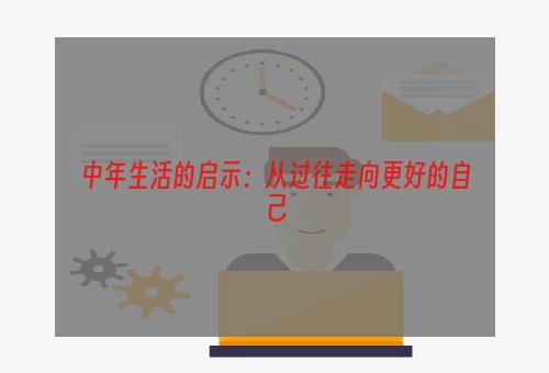 中年生活的启示：从过往走向更好的自己