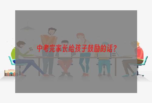 中考完家长给孩子鼓励的话？