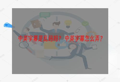 中英字幕是乱码吗？ 中英字幕怎么弄？