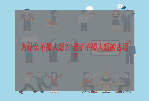 为什么不揭人短？ 君子不揭人短的古语？