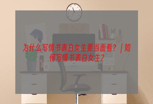 为什么写情书表白女生要当面看？ | 如何写情书表白女生？