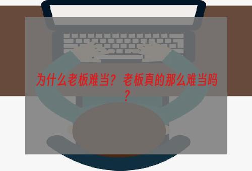 为什么老板难当？ 老板真的那么难当吗？