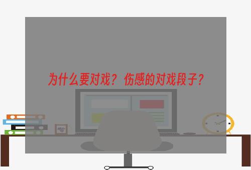 为什么要对戏？ 伤感的对戏段子？