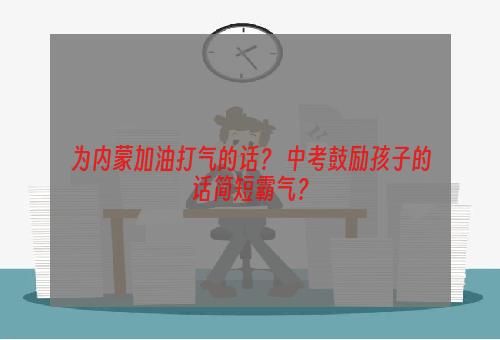 为内蒙加油打气的话？ 中考鼓励孩子的话简短霸气？