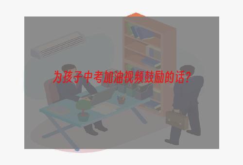 为孩子中考加油视频鼓励的话？