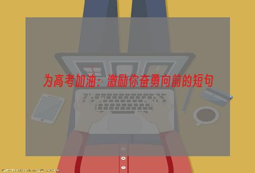 为高考加油：激励你奋勇向前的短句