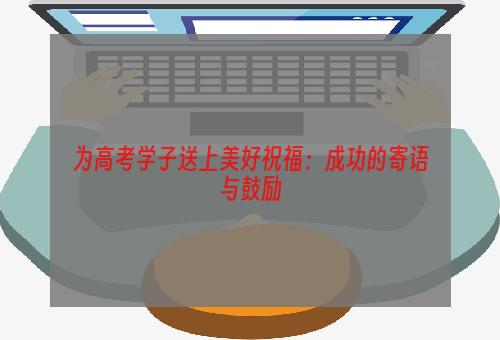 为高考学子送上美好祝福：成功的寄语与鼓励