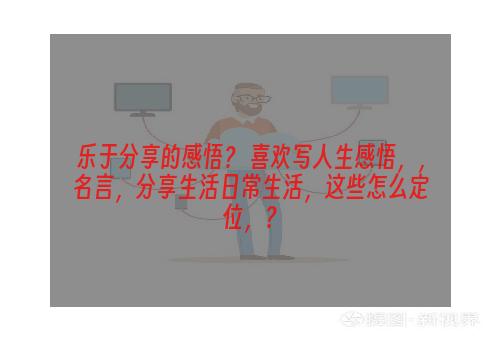 乐于分享的感悟？ 喜欢写人生感悟，，名言，分享生活日常生活，这些怎么定位，？