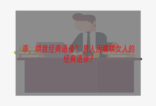 乖，哄我经典语录？ 男人用嘴哄女人的经典语录？