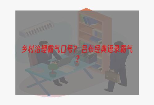 乡村治理霸气口号？ 吕布经典语录霸气？