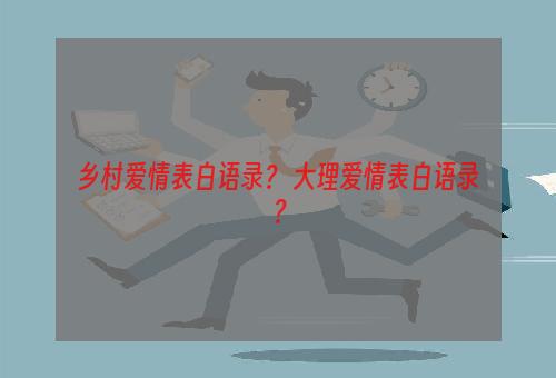 乡村爱情表白语录？ 大理爱情表白语录？