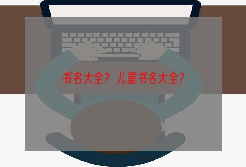 书名大全？ 儿童书名大全？