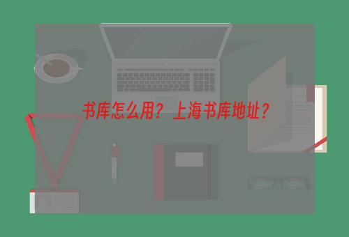 书库怎么用？ 上海书库地址？