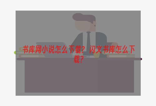 书库网小说怎么下载？ 闪文书库怎么下载？