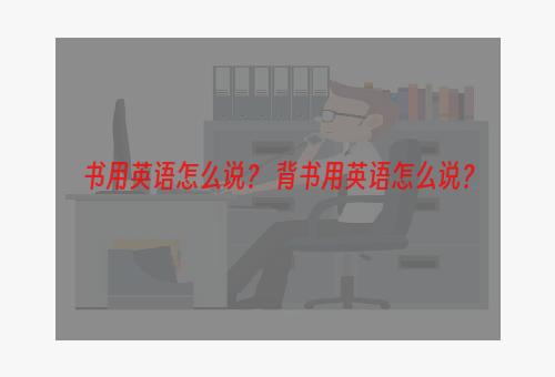 书用英语怎么说？ 背书用英语怎么说？