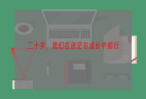 二十岁，我们在迷茫与成长中前行