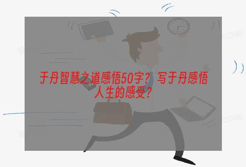 于丹智慧之道感悟50字？ 写于丹感悟人生的感受？