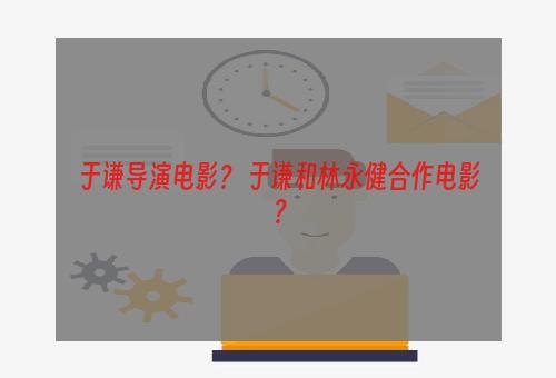 于谦导演电影？ 于谦和林永健合作电影？