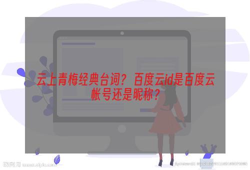 云上青梅经典台词？ 百度云id是百度云帐号还是昵称？