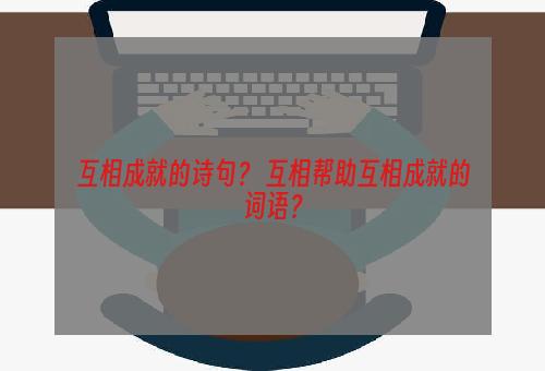 互相成就的诗句？ 互相帮助互相成就的词语？