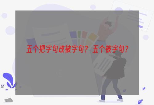 五个把字句改被字句？ 五个被字句？