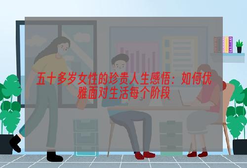 五十多岁女性的珍贵人生感悟：如何优雅面对生活每个阶段