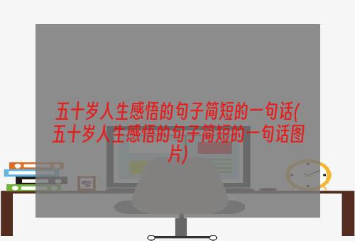 五十岁人生感悟的句子简短的一句话(五十岁人生感悟的句子简短的一句话图片)