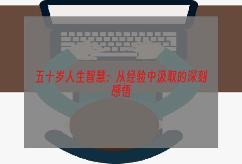 五十岁人生智慧：从经验中汲取的深刻感悟