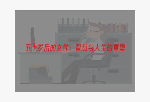 五十岁后的女性：智慧与人生的重塑