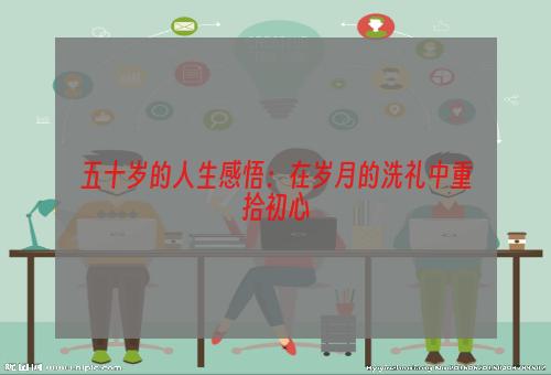 五十岁的人生感悟：在岁月的洗礼中重拾初心