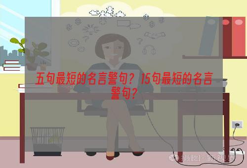 五句最短的名言警句？ 15句最短的名言警句？