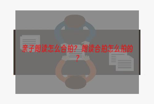 亲子朗读怎么合拍？ 朗读合拍怎么拍的？