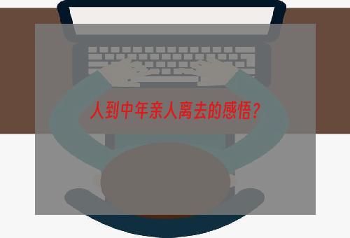 人到中年亲人离去的感悟？