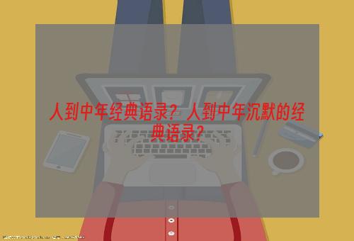 人到中年经典语录？ 人到中年沉默的经典语录？