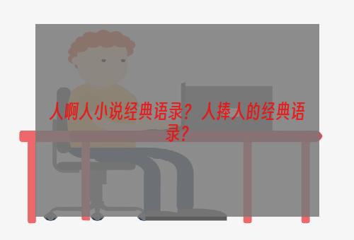 人啊人小说经典语录？ 人捧人的经典语录？