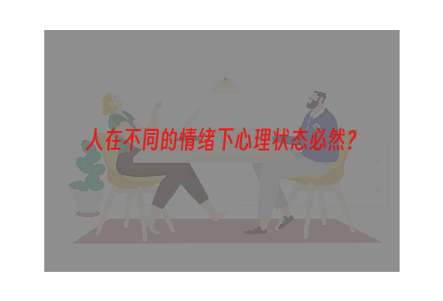 人在不同的情绪下心理状态必然？