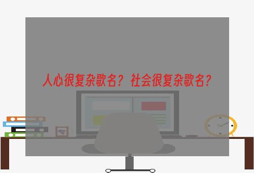 人心很复杂歌名？ 社会很复杂歌名？