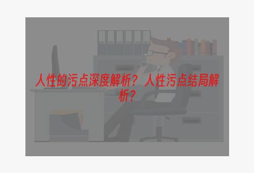 人性的污点深度解析？ 人性污点结局解析？