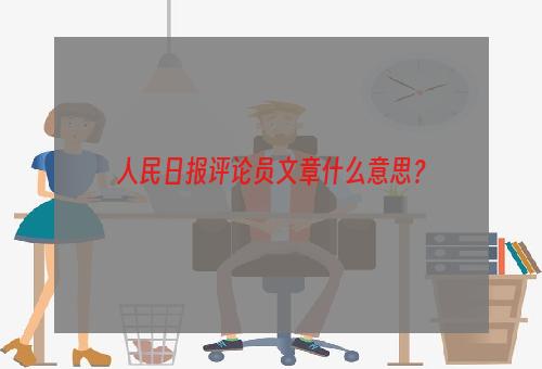 人民日报评论员文章什么意思？