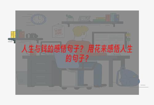 人生与钱的感悟句子？ 用花来感悟人生的句子？