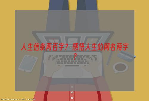 人生信条两百字？ 感悟人生的网名两字？