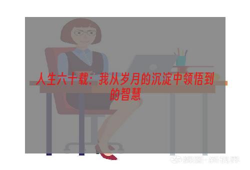 人生六十载：我从岁月的沉淀中领悟到的智慧