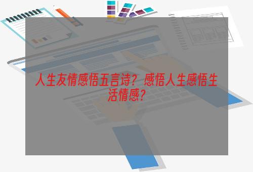 人生友情感悟五言诗？ 感悟人生感悟生活情感？