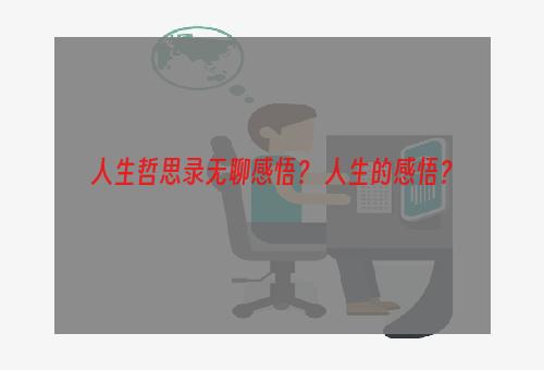 人生哲思录无聊感悟？ 人生的感悟？