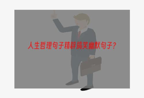 人生哲理句子精辟搞笑幽默句子？