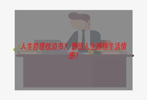 人生哲理枕边书？ 感悟人生感悟生活情感？