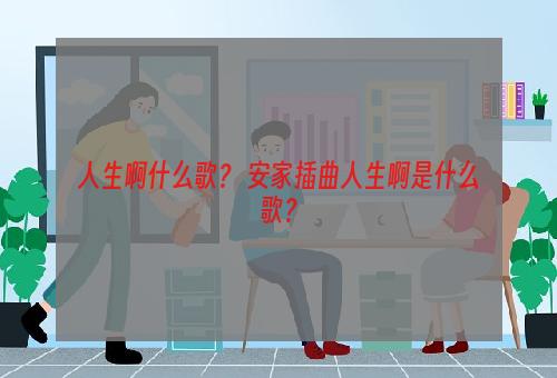 人生啊什么歌？ 安家插曲人生啊是什么歌？