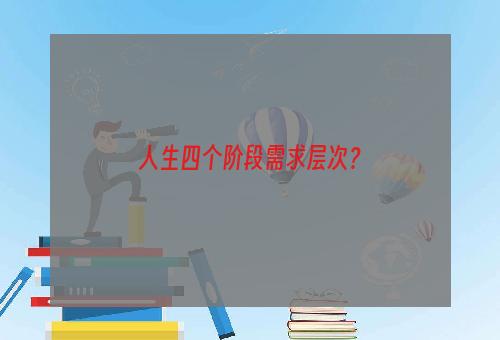 人生四个阶段需求层次？