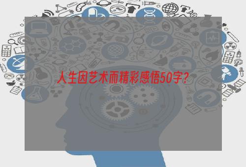 人生因艺术而精彩感悟50字？