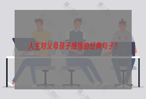 人生对父母孩子感悟的经典句子？